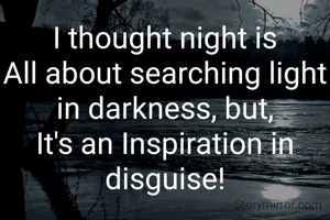 I thought night is
All about searching light in darkness, but,
It's an Inspiration in disguise!