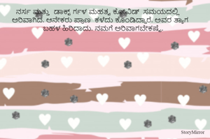  ನರ್ಸ ಮತ್ತು  ಡಾಕ್ಟ್ ರ್ಗಳ ಮಹತ್ವ ಕೋವಿಡ್  ಸಮಯದಲ್ಲಿ ಅರಿವಾಗಿದೆ. ಆನೇಕರು ಪ್ರಾಣ  ಕಳೆದು ಕೊಂಡಿದ್ದಾರೆ. ಅವರ ತ್ಯಾಗ ಬಹಳ ಹಿರಿದಾದು. ನಮಗೆ ಅರಿವಾಗಬೇಕಷ್ಟೆ. 