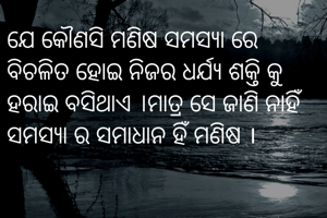 ଯେ କୌଣସି ମଣିଷ ସମସ୍ୟା ରେ ବିଚଳିତ ହୋଇ ନିଜର ଧର୍ଯ୍ୟ ଶକ୍ତି କୁ ହରାଇ ବସିଥାଏ ।ମାତ୍ର ସେ ଜାଣି ନାହିଁ 
ସମସ୍ୟା ର ସମାଧାନ ହିଁ ମଣିଷ ।