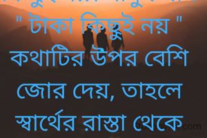 টাকা পৃথিবীতে সবকিছু - আবার কিছুই নয়। মানুষ যদি " টাকা কিছুই নয় " কথাটির উপর বেশি জোর দেয়, তাহলে স্বার্থের রাস্তা থেকে মুক্তি পেতে পারে।