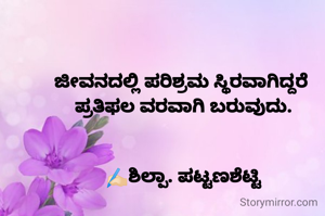 

ಜೀವನದಲ್ಲಿ ಪರಿಶ್ರಮ ಸ್ಥಿರವಾಗಿದ್ದರೆ 
ಪ್ರತಿಫಲ ವರವಾಗಿ ಬರುವುದು.


✍🏻ಶಿಲ್ಪಾ. ಪಟ್ಟಣಶೆಟ್ಟಿ