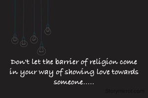 Don't let the barrier of religion come in your way of showing love towards someone.....