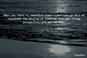 When you learn to empathize other's feelings as well as inculcate the ability of creating your own strong perspective, you are MATURE! 
