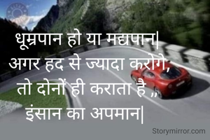  धूम्रपान हो या मद्यपान|
  अगर हद से ज्यादा करोगे,
 तो दोनों ही कराता है ,,
इंसान का अपमान|