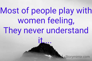 Most of people play with women feeling,
They never understand it.... 
