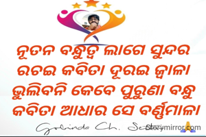 ନୂତନ ବନ୍ଧୁତ୍ୱ ଲାଗେ ସୁନ୍ଦର 
ରଚଇ କବିତା ଦୂରଇ ଜ୍ୱାଳା 
ଭୁଲିବନି କେବେ ପୁରୁଣା ବନ୍ଧୁ 
କବିତା ଆଧାର ସେ ବର୍ଣ୍ଣମାଳା