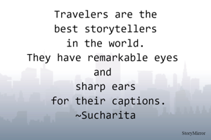 Travelers are the best storytellers in the world.
They have remarkable eyes and sharp ears for their captions.
~Sucharita