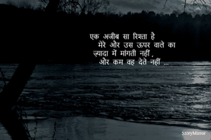 एक  अजीब  सा  रिश्ता  है 
     मेरे  और  उस  ऊपर  वाले  का 
ज़्यादा  में  मांगती  नहीं ,
     और  कम  वह  देते  नहीं  ...