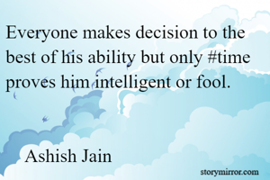 Everyone makes decision to the best of his ability but only #time proves him intelligent or fool.

                                                           Ashish Jain
