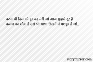 कभी थी दिल की हूर वह मेरी जो आज मुझसे दूर है
कलम का शौक़ है उसे भी साथ लिखनें में मशहूर है जो..
