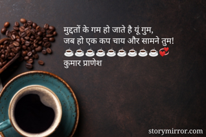 मुद्दतों के गम हो जाते है यूं गुम, 
जब हो एक कप चाय और सामने तुम! 
☕☕☕☕☕☕☕☕☕💞
कुमार प्राणेश