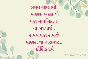 સમય બદલાયો,
 માણસ બદલાયો
પણ માનસિકતા 
ના બદલાઈ..
સમય પણ સમજે
માણસ જ નાસમજ..
- કૌશિક દવે 