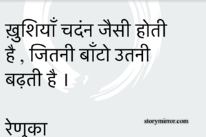 ख़ुशियाँ चदंन जैसी होती है , जितनी बाँटो उतनी बढ़ती है । 

रेणुका 
