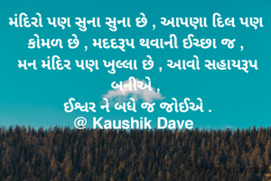મંદિરો પણ સુના સુના છે , આપણા દિલ પણ કોમળ છે , મદદરૂપ થવાની ઈચ્છા જ ,
 મન મંદિર પણ ખુલ્લા છે , આવો સહાયરૂપ બનીએ ,
 ઈશ્વર ને બધે જ જોઈએ .
@ Kaushik Dave 