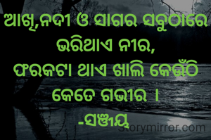 ଆଖି,ନଦୀ ଓ ସାଗର ସବୁଠାରେ ଭରିଥାଏ ନୀର,
ଫରକଟା ଥାଏ ଖାଲି କେଉଁଠି କେତେ ଗଭୀର ।
-ସଞ୍ଜୟ 