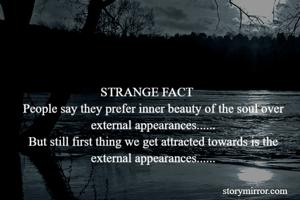 STRANGE FACT    
People say they prefer inner beauty of the soul over external appearances......
But still first thing we get attracted towards is the external appearances......