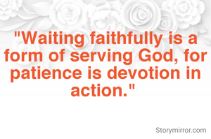 
"Waiting faithfully is a form of serving God, for patience is devotion in action." 