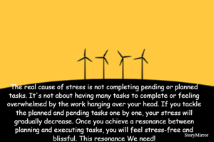 The real cause of stress is not completing pending or planned tasks. It's not about having many tasks to complete or feeling overwhelmed by the work hanging over your head. If you tackle the planned and pending tasks one by one, your stress will gradually decrease. Once you achieve a resonance between planning and executing tasks, you will feel stress-free and blissful. This resonance We need!