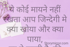 ये कोई मायने नहीं रखता आप जिन्देगी मे क्या खोया और क्या पाया,
पर ये जरुरी है  की कितनो की मुँह मे हँसी लाया.