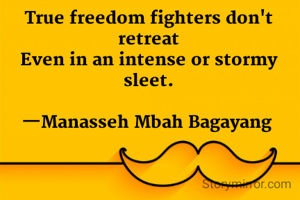 True freedom fighters don't retreat
Even in an intense or stormy sleet.

—Manasseh Mbah Bagayang 