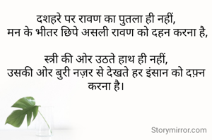 दशहरे पर रावण का पुतला ही नहीं,
 मन के भीतर छिपे असली रावण को दहन करना है,

स्त्री की ओर उठते हाथ ही नहीं,
उसकी ओर बुरी नज़र से देखते हर इंसान को दफ़्न करना है।
