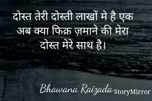 दोस्त तेरी दोस्ती लाखों मे है एक
अब क्या फिक्र ज़माने की मेरा दोस्त मेरे साथ है। 


Bhawana Raizada
