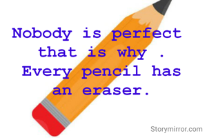 Nobody is perfect 
that is why .
Every pencil has
an eraser.
