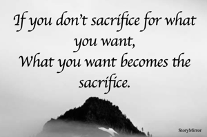 If you don't sacrifice for what you want,
What you want becomes the sacrifice.
