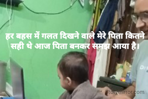 हर बहस में गलत दिखने वाले मेरे पिता कितने सही थे आज पिता बनकर समझ आया है।
