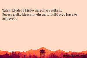 Talent bhale hi kisiko hereditary mila ho 
Sucess kisiko birasat mein nahin milti .you have to achieve it.