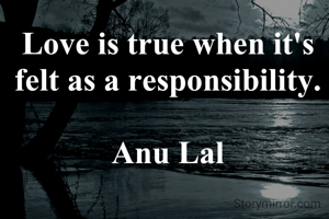Love is true when it's felt as a responsibility.

Anu Lal