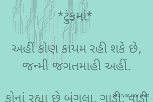*ટુંકમાં* 

અહીં કોણ કાયમ રહી શકે છે,
જન્મી જગતમાહી અહીં.

કોનાં રહ્યા છે બંગલા, ગાડી, વાડી રે,
મૂકીને જાવું ભાવના ક્યાં લાગવગ ચાલે.
*કોપી આરક્ષિત* *©*
*ભાવના ભટ્ટ અમદાવાદ*
〰️➖〰️➖〰️➖〰️➖〰️