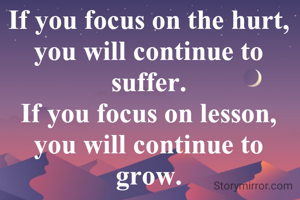 If you focus on the hurt,
you will continue to suffer.
If you focus on lesson,
you will continue to grow.
