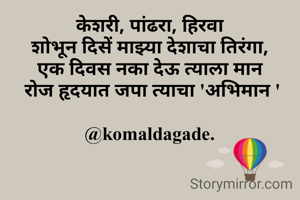 केशरी, पांढरा, हिरवा
शोभून दिसें माझ्या देशाचा तिरंगा,
एक दिवस नका देऊ त्याला मान
 रोज हृदयात जपा त्याचा 'अभिमान '

@komaldagade.