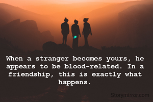 When a stranger becomes yours, he appears to be blood-related. In a friendship, this is exactly what happens.