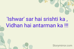 'Ishwar' sar hai srishti ka ,
Vidhan hai antarman ka !!!