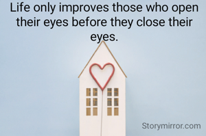 Life only improves those who open their eyes before they close their eyes.