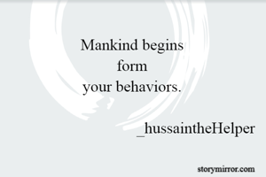 Mankind begins 
form 
your behaviors. 

                               _hussaintheHelper