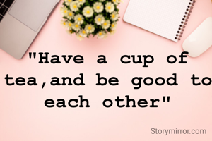 "Have a cup of tea,and be good to each other"