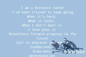 I am a distance runner
I've been trained to keep going
When it's hard, 
When it sucks, 
When I don't want to 
I look pass it 
Relentless forward progress to the finish 
Call it whatever you want, 
Stubbornness 
Endurance 
Determination 
Guts 

Deep down, I don't know how to give up
And it's always worth in the end 