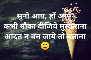 सुनो आप, हाँ आप 
कभी मौका दीजिये मुस्कराना आदत न बन जाये तो बताना 😊