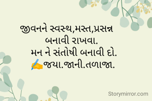 જીવનને સ્વસ્થ,મસ્ત,પ્રસન્ન     
બનાવી રાખવા. 
 મન ને સંતોષી બનાવી દો.
 ✍️જયા.જાની.તળાજા. 