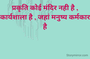 प्रकृति कोई मंदिर नही है , कार्यशाला है , जहां मनुष्य कर्मकार है