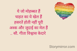 ये जो मोहब्बत हैं
चाहत का ये खेल हैं
हसरतें होती नहीं पूरी
अश्क और जुदाई का मेल हैं
.. सौ. गीता विश्वास केदारे 