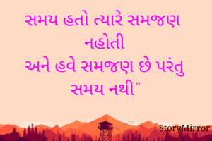 "
સમય હતો ત્યારે સમજણ નહોતી
અને હવે સમજણ છે પરંતુ સમય નથી"