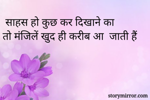  साहस हो कुछ कर दिखाने का 
तो मंजिलें खुद ही करीब आ  जाती हैं