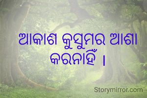 ଆକାଶ କୁସୁମର ଆଶା କରନାହିଁ ।