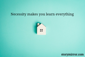 Necessity makes you learn everything 