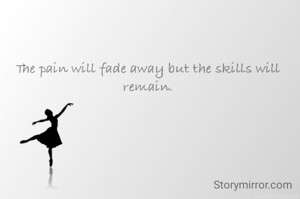 The pain will fade away but the skills will remain.