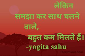 गलती पर साथ छोड़ने 
      वाले तो बहुत मिलते हैं ,
                  लेकिन
 समझा कर साथ चलने वाले,               
          बहुत कम मिलते हैं।
-yogita sahu